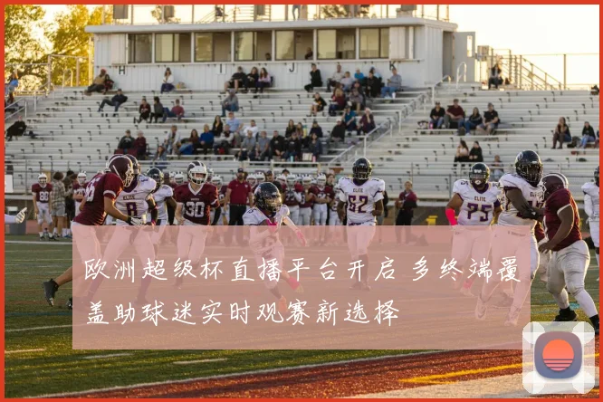 欧洲超级杯直播平台开启 多终端覆盖助球迷实时观赛新选择