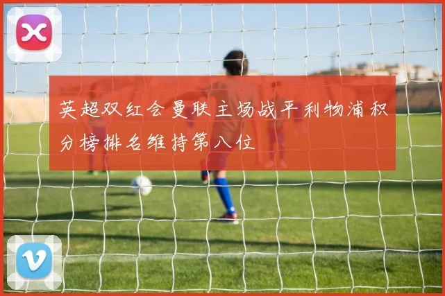 英超双红会曼联主场战平利物浦积分榜排名维持第八位