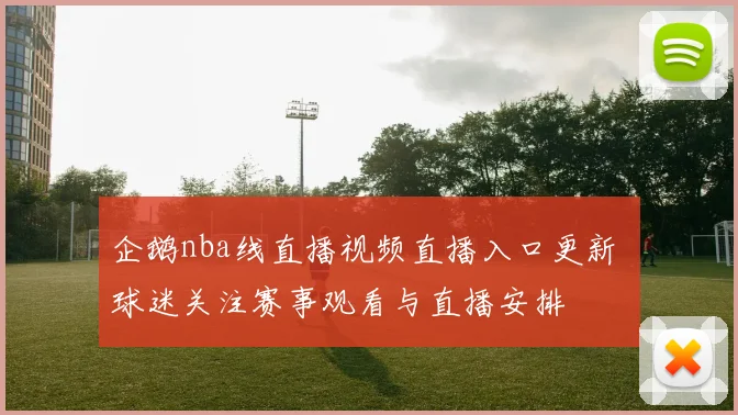 企鹅nba线直播视频直播入口更新 球迷关注赛事观看与直播安排