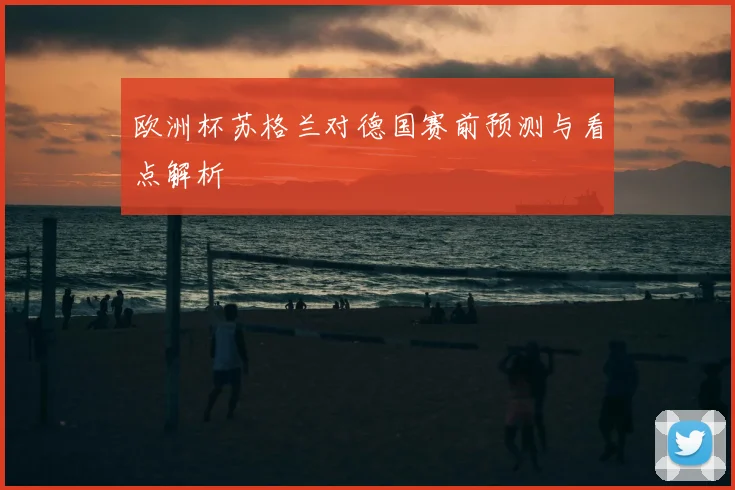 欧洲杯苏格兰对德国赛前预测与看点解析