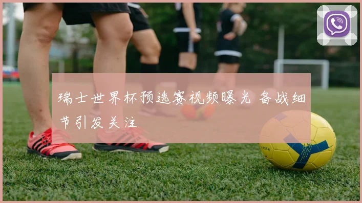 瑞士世界杯预选赛视频曝光 备战细节引发关注
