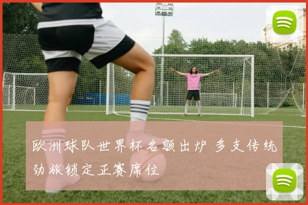 欧洲球队世界杯名额出炉 多支传统劲旅锁定正赛席位