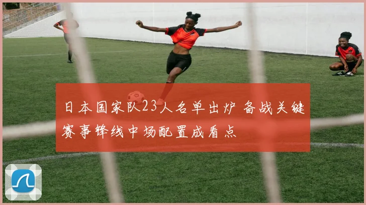 日本国家队23人名单出炉 备战关键赛事锋线中场配置成看点