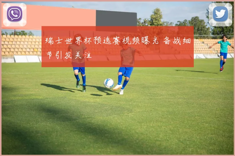 瑞士世界杯预选赛视频曝光 备战细节引发关注