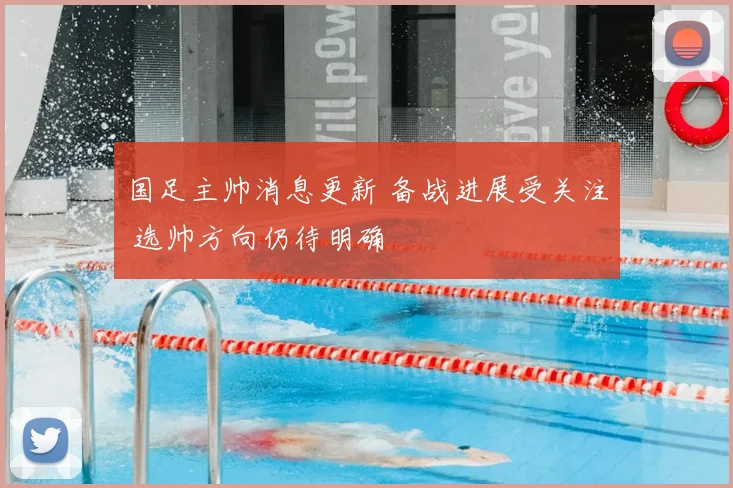 国足主帅消息更新 备战进展受关注 选帅方向仍待明确