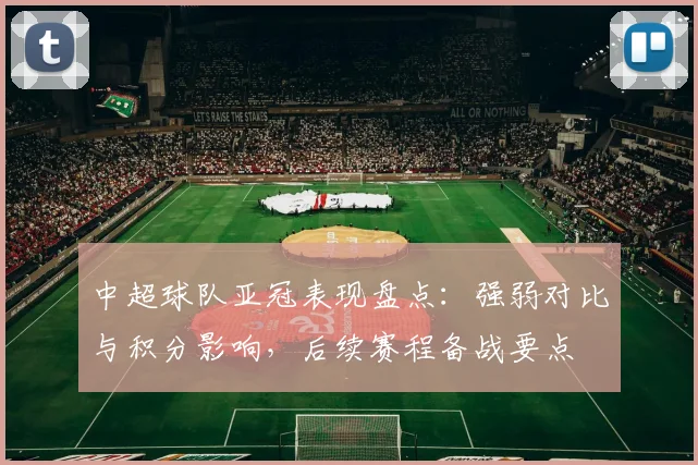 中超球队亚冠表现盘点:强弱对比与积分影响,后续赛程备战要点