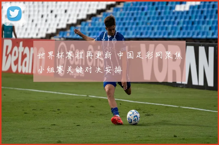 世界杯赛程再更新 中国足彩网聚焦小组赛关键对决安排