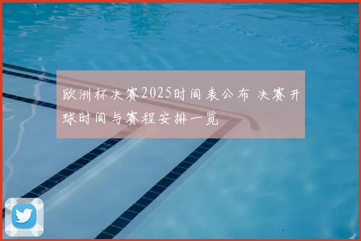 欧洲杯决赛2025时间表公布 决赛开球时间与赛程安排一览