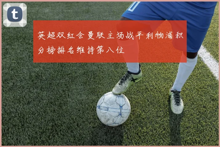 英超双红会曼联主场战平利物浦积分榜排名维持第八位