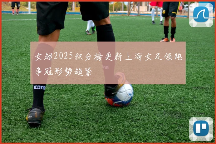 女超2025积分榜更新上海女足领跑争冠形势趋紧