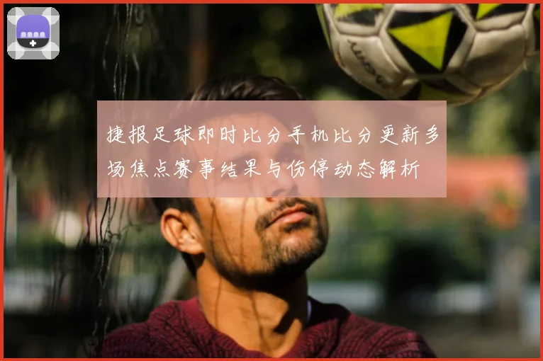 捷报足球即时比分手机比分更新多场焦点赛事结果与伤停动态解析