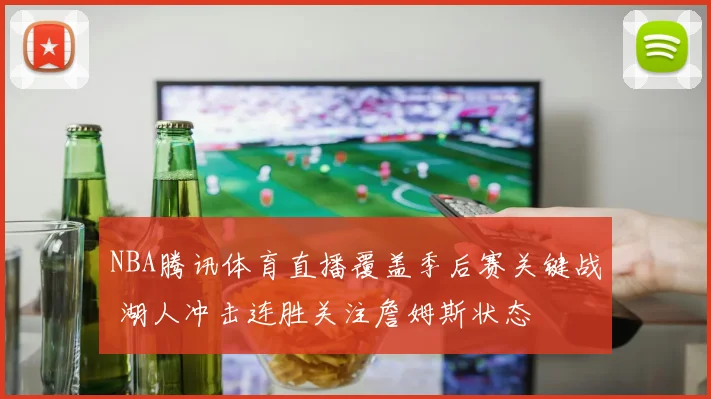 NBA腾讯体育直播覆盖季后赛关键战 湖人冲击连胜关注詹姆斯状态