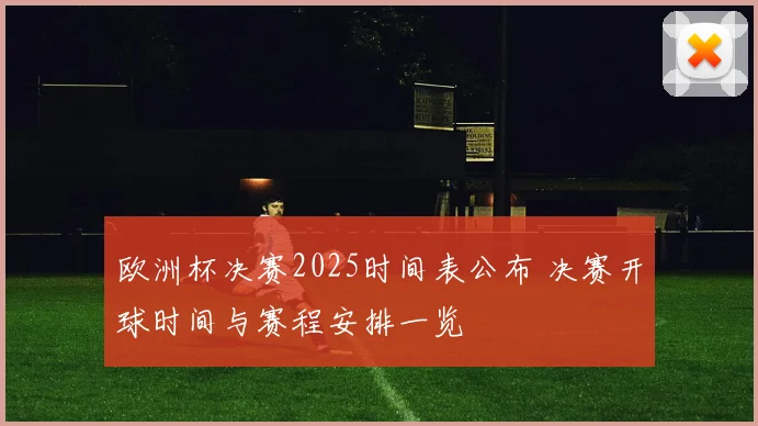 欧洲杯决赛2025时间表公布 决赛开球时间与赛程安排一览