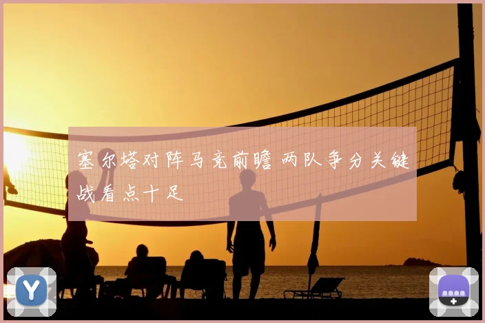 塞尔塔对阵马竞前瞻 两队争分关键战看点十足