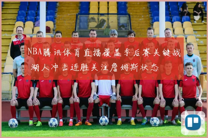 NBA腾讯体育直播覆盖季后赛关键战 湖人冲击连胜关注詹姆斯状态