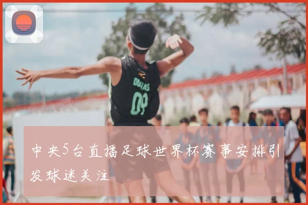 中央5台直播足球世界杯赛事安排引发球迷关注