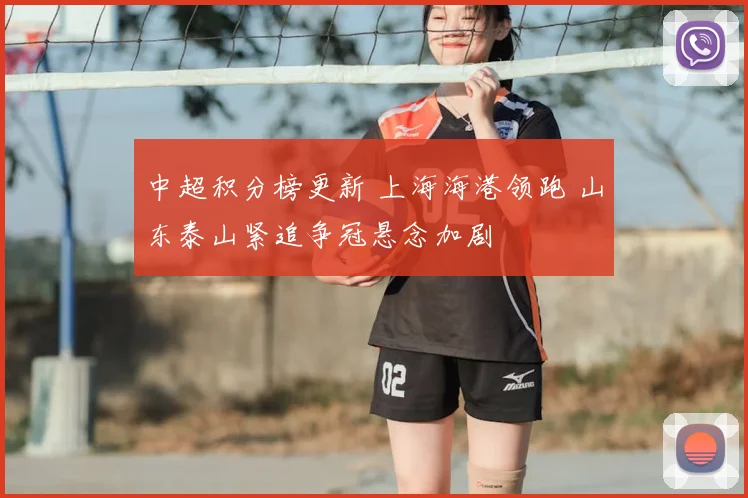 中超积分榜更新 上海海港领跑 山东泰山紧追争冠悬念加剧