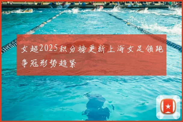 女超2025积分榜更新上海女足领跑争冠形势趋紧