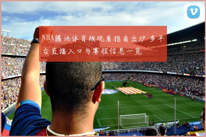 NBA腾讯体育线观看指南出炉 多平台直播入口与赛程信息一览