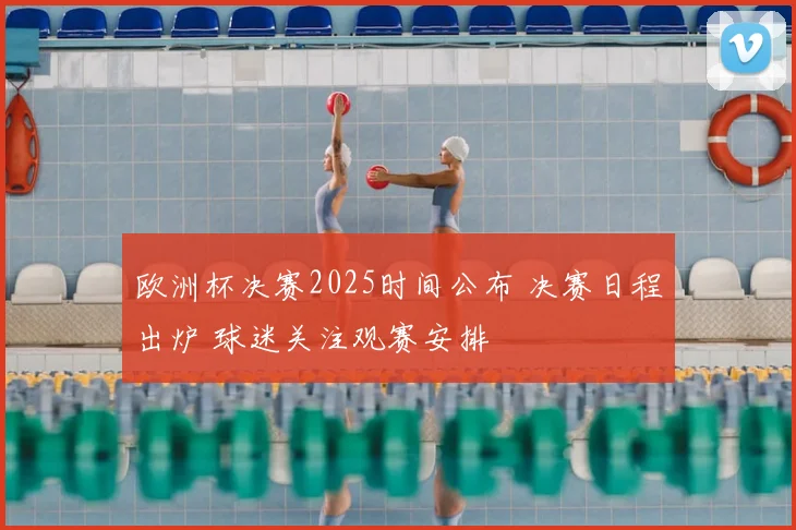 欧洲杯决赛2025时间公布 决赛日程出炉 球迷关注观赛安排