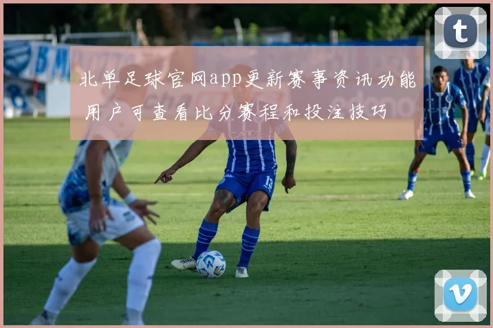 北单足球官网app更新赛事资讯功能 用户可查看比分赛程和投注技巧