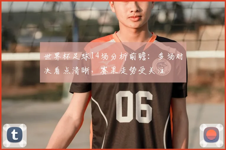 世界杯足球14场分析前瞻：多场对决看点清晰，赛果走势受关注