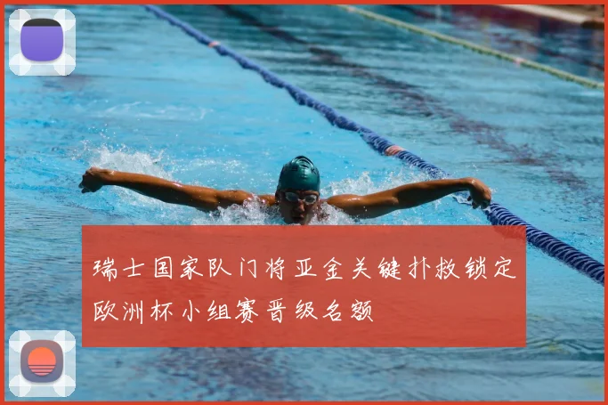 瑞士国家队门将亚金关键扑救锁定欧洲杯小组赛晋级名额