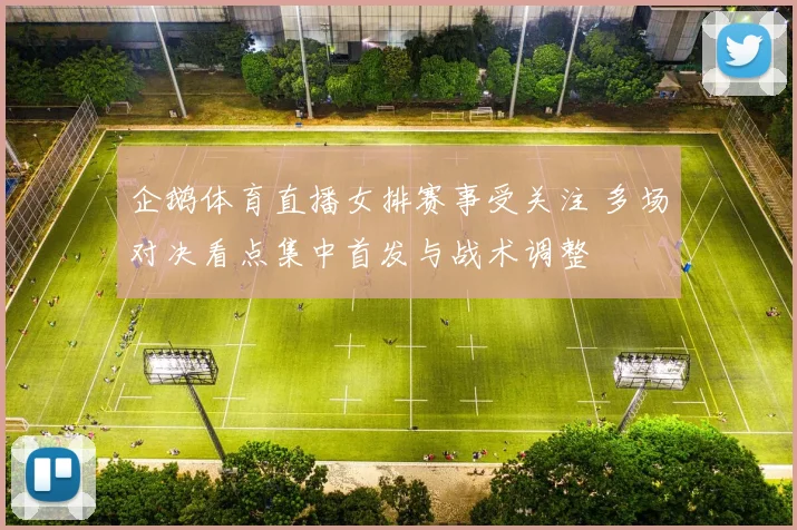 企鹅体育直播女排赛事受关注 多场对决看点集中首发与战术调整