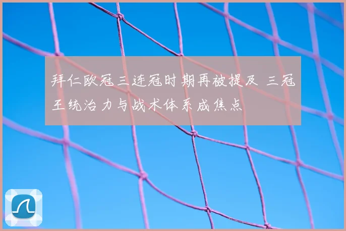 拜仁欧冠三连冠时期再被提及 三冠王统治力与战术体系成焦点