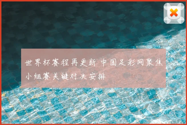 世界杯赛程再更新 中国足彩网聚焦小组赛关键对决安排