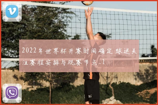 2022年世界杯开赛时间确定 球迷关注赛程安排与观赛节点_1