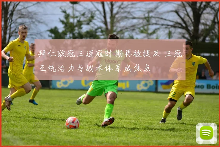 拜仁欧冠三连冠时期再被提及 三冠王统治力与战术体系成焦点