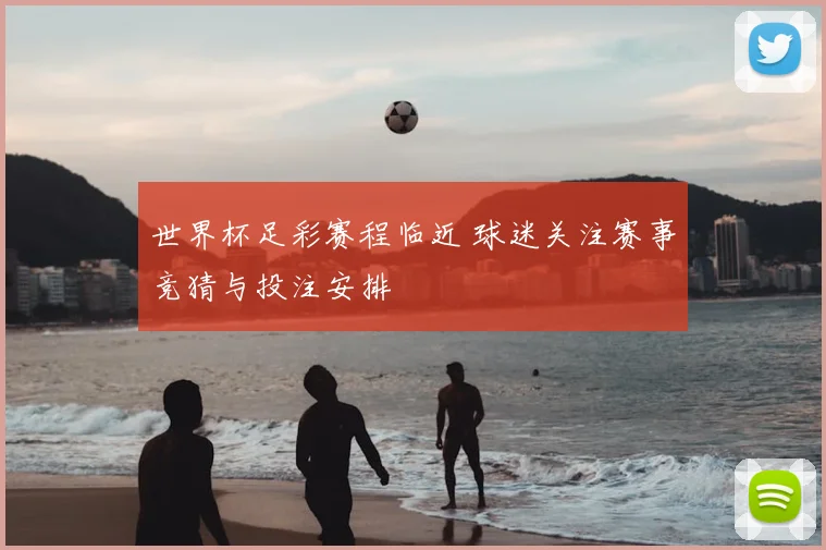 世界杯足彩赛程临近 球迷关注赛事竞猜与投注安排