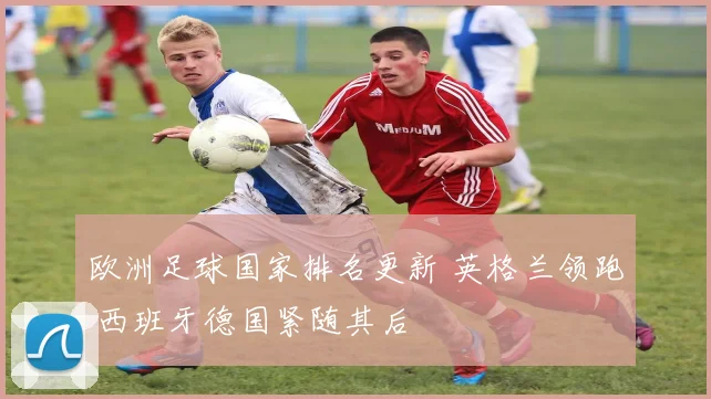 欧洲足球国家排名更新 英格兰领跑 西班牙德国紧随其后