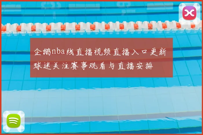 企鹅nba线直播视频直播入口更新 球迷关注赛事观看与直播安排