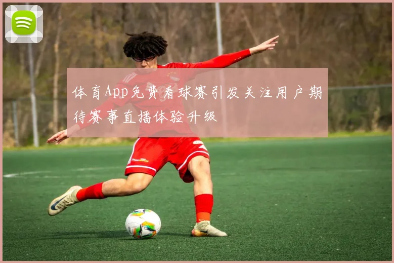 体育App免费看球赛引发关注用户期待赛事直播体验升级