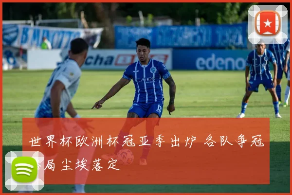 世界杯欧洲杯冠亚季出炉 各队争冠格局尘埃落定