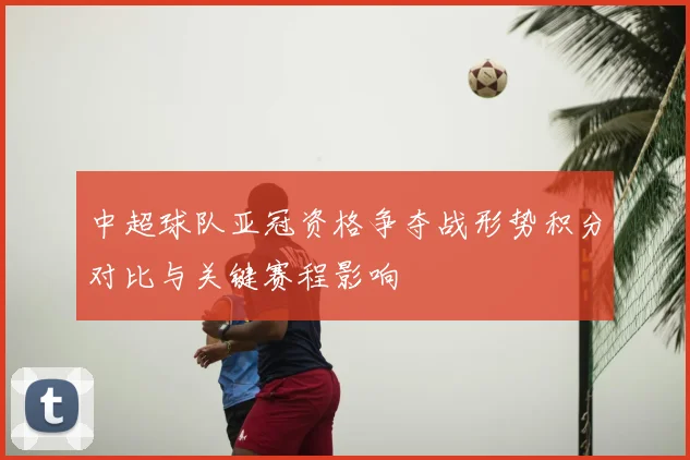 中超球队亚冠资格争夺战形势积分对比与关键赛程影响
