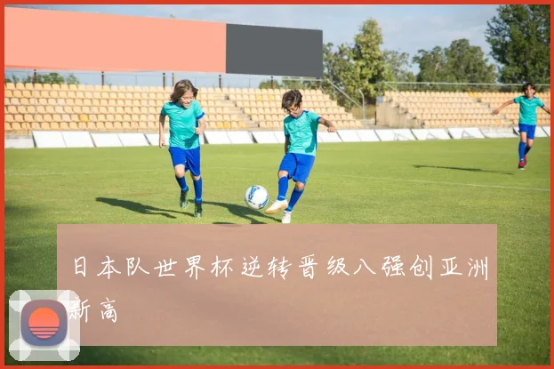 日本队世界杯逆转晋级八强创亚洲新高