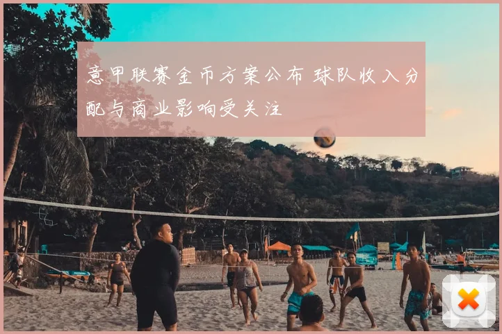意甲联赛金币方案公布 球队收入分配与商业影响受关注