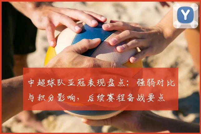 中超球队亚冠表现盘点：强弱对比与积分影响，后续赛程备战要点