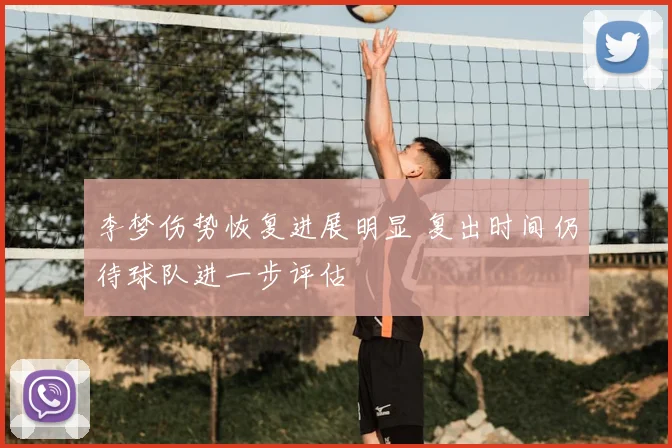 李梦伤势恢复进展明显 复出时间仍待球队进一步评估