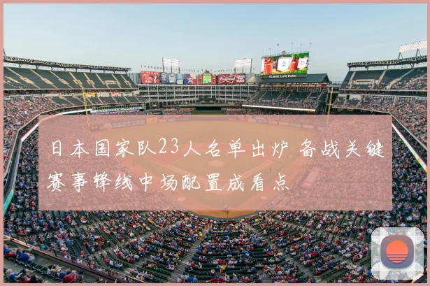 日本国家队23人名单出炉 备战关键赛事锋线中场配置成看点