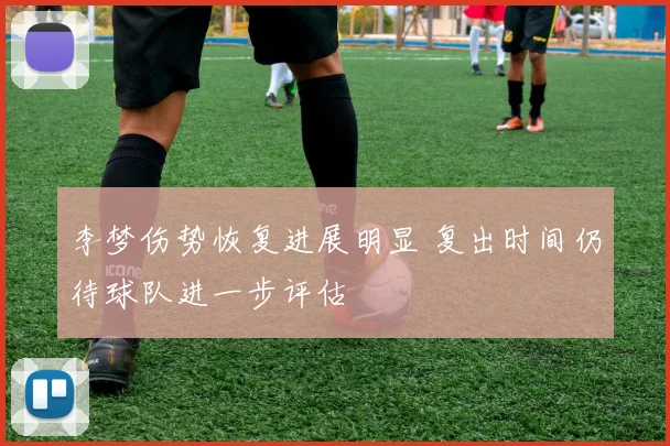 李梦伤势恢复进展明显 复出时间仍待球队进一步评估