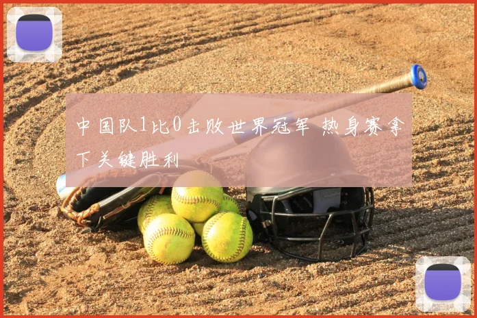 中国队1比0击败世界冠军 热身赛拿下关键胜利