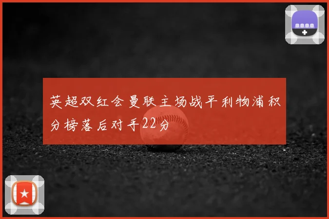英超双红会曼联主场战平利物浦积分榜落后对手22分