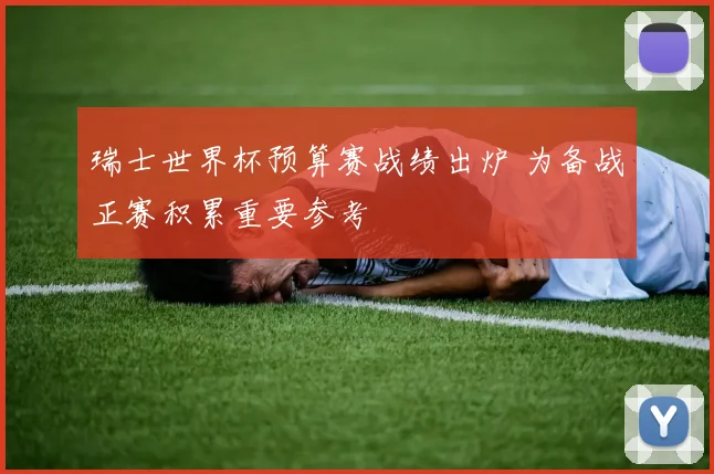 瑞士世界杯预算赛战绩出炉 为备战正赛积累重要参考