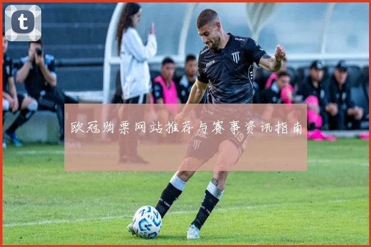 欧冠购票网站推荐与赛事资讯指南